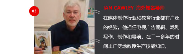 IAN CAWLEY 海外知名導(dǎo)師
在媒體制作行業(yè)和教育行業(yè)都有廣泛的經(jīng)驗(yàn)。他擔(dān)任電視廣告編輯、戲劇寫作、制作和導(dǎo)演。在二十多年的時(shí)間里廣泛地教授生產(chǎn)技能知識(shí)。